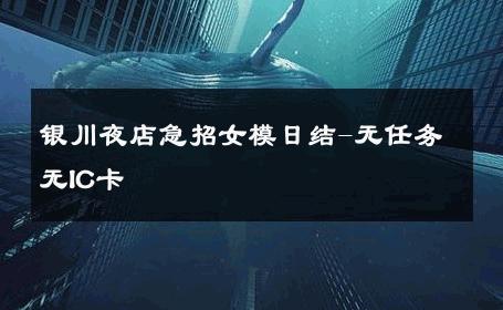 银川夜店急招女模日结-无任务无IC卡 