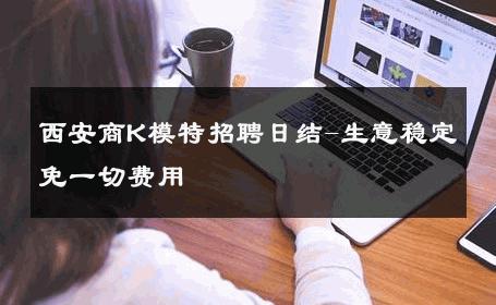 西安商K模特招聘日结-生意稳定免一切费用 