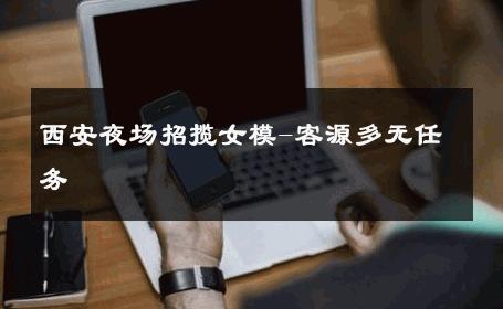 西安夜场招揽女模-客源多无任务 