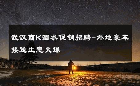 武汉商K酒水促销招聘-外地豪车接送生意火爆 
