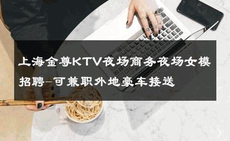 上海金尊KTV夜场商务夜场女模招聘-可兼职外地豪车接送 