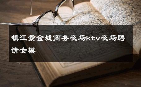 镇江紫金城商务夜场ktv夜场聘请女模 