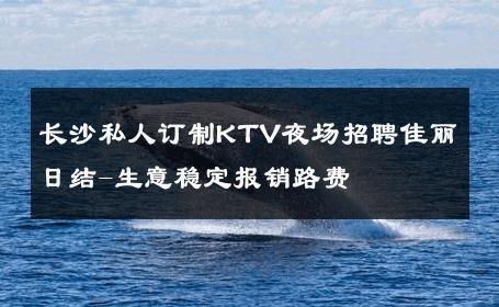 长沙私人订制KTV夜场招聘佳丽日结-生意稳定报销路费 