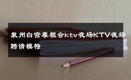 泉州白宫摩根会ktv夜场KTV夜场聘请模特 