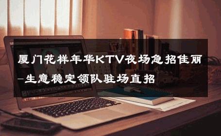 厦门花样年华KTV夜场急招佳丽-生意稳定领队驻场直招 