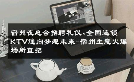 宿州夜总会招聘礼仪,全国连锁KTV通向梦想未来-宿州生意火爆场所直招