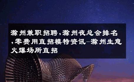 滁州兼职招聘,滁州夜总会排名,零费用直招模特资讯-滁州生意火爆场所直招