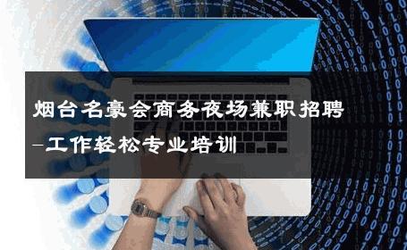 烟台名豪会商务夜场兼职招聘-工作轻松专业培训 