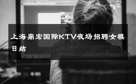 上海鼎宏国际KTV夜场招聘女模日结 