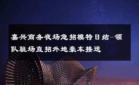 嘉兴商务夜场急招模特日结-领队驻场直招外地豪车接送 