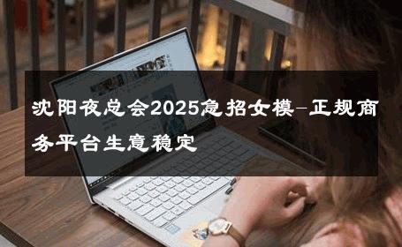沈阳夜总会2025急招女模-正规商务平台生意稳定 