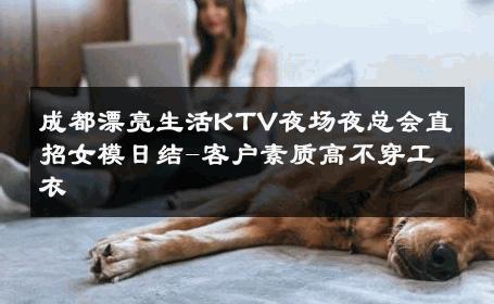 成都漂亮生活KTV夜场夜总会直招女模日结-客户素质高不穿工衣 