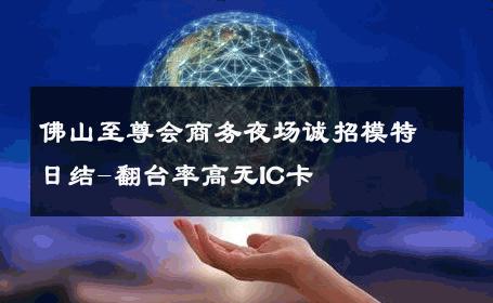 佛山至尊会商务夜场诚招模特日结-翻台率高无IC卡 