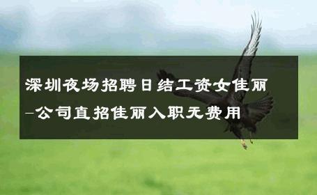 深圳夜场招聘日结工资女佳丽-公司直招佳丽入职无费用 