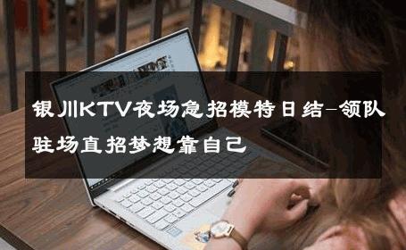 银川KTV夜场急招模特日结-领队驻场直招梦想靠自己 