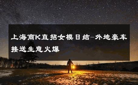 上海商K直招女模日结-外地豪车接送生意火爆 