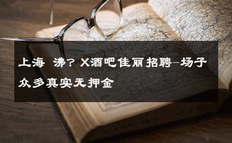 上海 沸？X酒吧佳丽招聘-场子众多真实无押金 