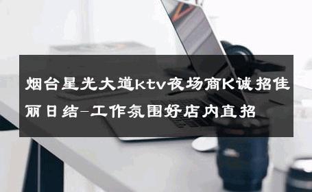 烟台星光大道ktv夜场商K诚招佳丽日结-工作氛围好店内直招 