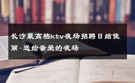 长沙最高档ktv夜场招聘日结佳丽-送给亲爱的夜场 