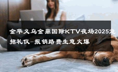 金华义乌金鼎国际KTV夜场2025急招礼仪-报销路费生意火爆 