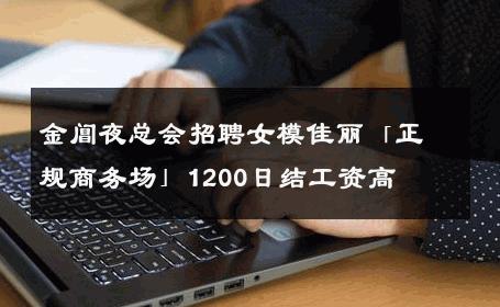 金阊夜总会招聘女模佳丽「正规商务场」1200日结工资高 