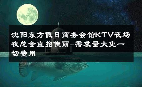 沈阳东方假日商务会馆KTV夜场夜总会直招佳丽-需求量大免一切费用 