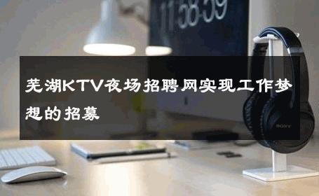芜湖KTV夜场招聘网实现工作梦想的招募 
