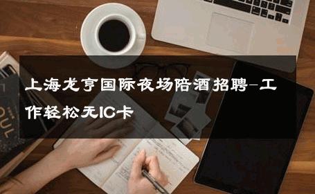 上海龙亨国际夜场陪酒招聘-工作轻松无IC卡 