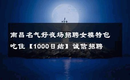 南昌名气好夜场招聘女模特包吃住【1000日结】诚信招聘 