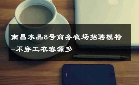 南昌水晶8号商务夜场招聘模特-不穿工衣客源多 