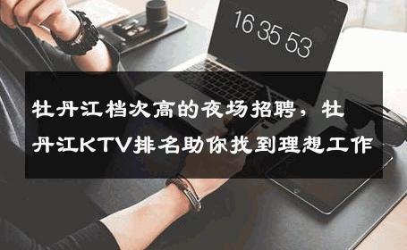 牡丹江档次高的夜场招聘，牡丹江KTV排名助你找到理想工作