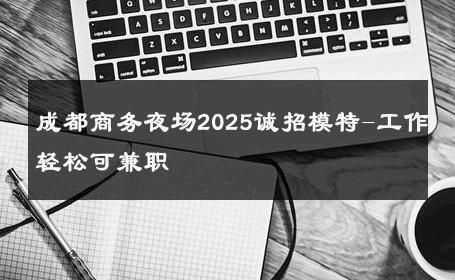 成都商务夜场2025诚招模特-工作轻松可兼职 