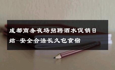 成都商务夜场招聘酒水促销日结-安全合法长久包食宿 