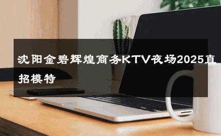 沈阳金碧辉煌商务KTV夜场2025直招模特 