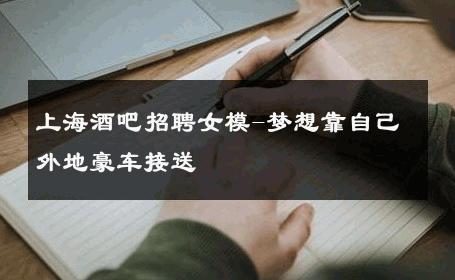 上海酒吧招聘女模-梦想靠自己外地豪车接送 