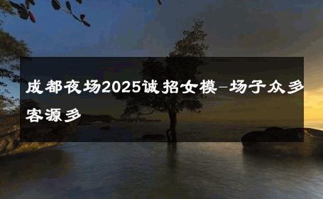 成都夜场2025诚招女模-场子众多客源多 