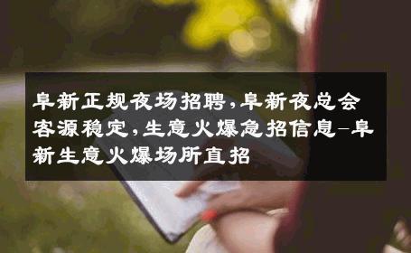 阜新正规夜场招聘,阜新夜总会客源稳定,生意火爆急招信息-阜新生意火爆场所直招