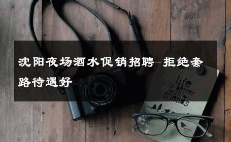 沈阳夜场酒水促销招聘-拒绝套路待遇好 