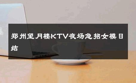 郑州望月楼KTV夜场急招女模日结 