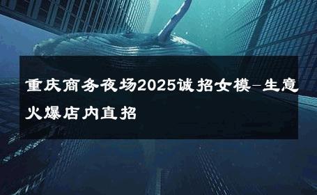 重庆商务夜场2025诚招女模-生意火爆店内直招 