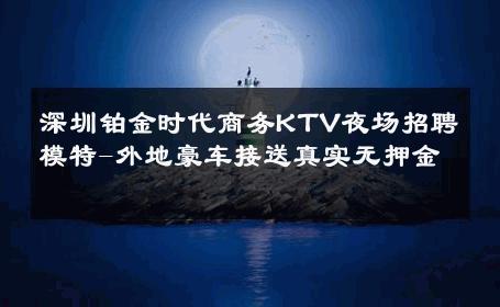 深圳铂金时代商务KTV夜场招聘模特-外地豪车接送真实无押金 