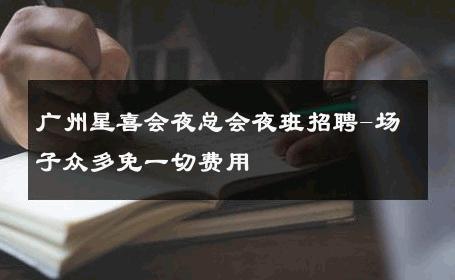 广州星喜会夜总会夜班招聘-场子众多免一切费用 