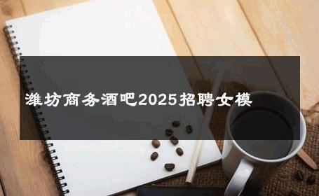 潍坊商务酒吧2025招聘女模 