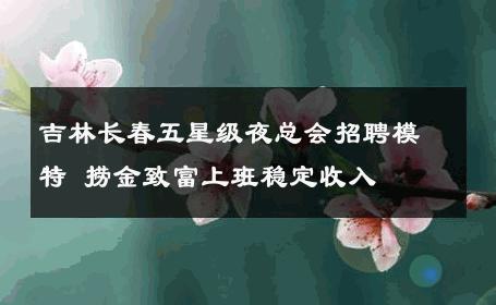 吉林长春五星级夜总会招聘模特 捞金致富上班稳定收入 