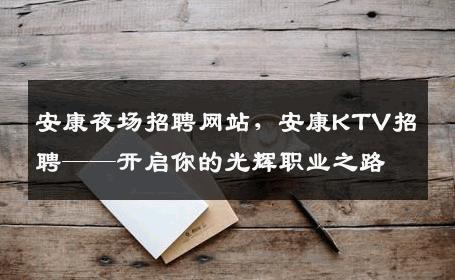安康夜场招聘网站，安康KTV招聘——开启你的光辉职业之路