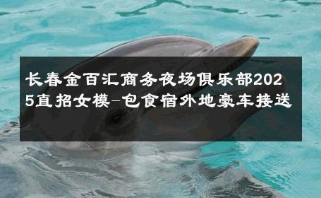 长春金百汇商务夜场俱乐部2025直招女模-包食宿外地豪车接送 