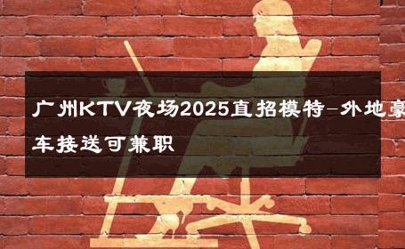 广州KTV夜场2025直招模特-外地豪车接送可兼职 