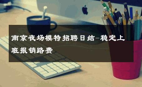 南京夜场模特招聘日结-稳定上班报销路费 