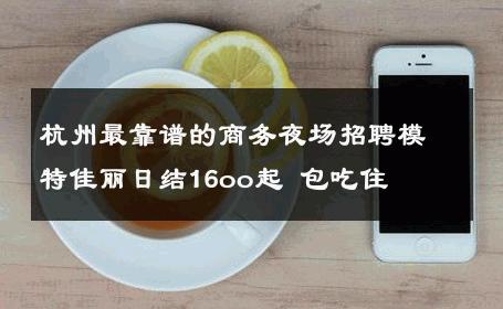 杭州最靠谱的商务夜场招聘模特佳丽日结16oo起 包吃住 