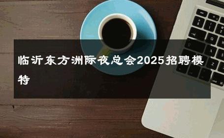 临沂东方洲际夜总会2025招聘模特 